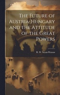 bokomslag The Future of Austria-Hungary and the Attitude of the Great Powers
