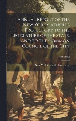 New York Catholic Protectory - Annual Report of the New York Catholic Protectory to the Legislature of the State, and to the Common Council of the City; v.46(1909), Inbunden