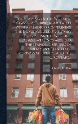 bokomslag Housing of the Working Classes Act, 1890, Annotated, With Appendices Containing the Incorporated Statutory Provisions, the Working Classes Dwellings Act, 1890, the Standing Orders of Parliament Rel...
