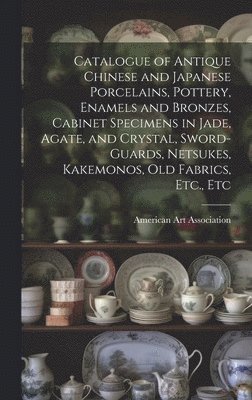 bokomslag Catalogue of Antique Chinese and Japanese Porcelains, Pottery, Enamels and Bronzes, Cabinet Specimens in Jade, Agate, and Crystal, Sword-guards, Netsukes, Kakemonos, Old Fabrics, Etc., Etc