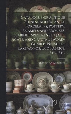 American Art Association - Catalogue of Antique Chinese and Japanese Porcelains, Pottery, Enamels and Bronzes, Cabinet Specimens in Jade, Agate, and Crystal, Sword-guards, Netsukes, Kakemonos, Old Fabrics, Etc., Etc, Inbunden