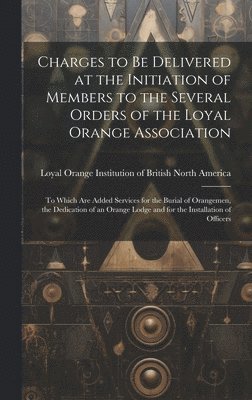 bokomslag Charges to Be Delivered at the Initiation of Members to the Several Orders of the Loyal Orange Association [microform]