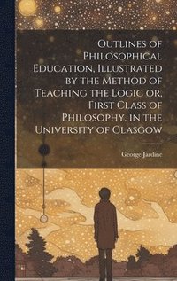 bokomslag Outlines of Philosophical Education [microform], Illustrated by the Method of Teaching the Logic or, First Class of Philosophy, in the University of Glasgow