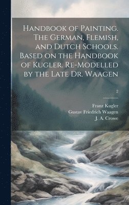 Handbook of Painting. The German, Flemish, and Dutch Schools. Based on the Handbook of Kugler. Re-modelled by the Late Dr. Waagen; 2 1