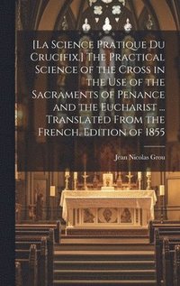 bokomslag [La Science Pratique Du Crucifix.] The Practical Science of the Cross in the Use of the Sacraments of Penance and the Eucharist ... Translated From the French. Edition of 1855