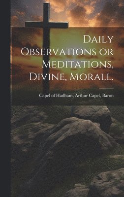 Daily Observations or Meditations, Divine, Morall. [microform] 1