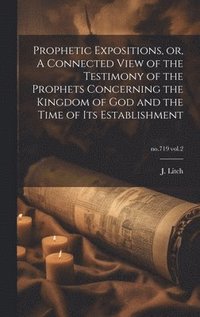 bokomslag Prophetic Expositions, or, A Connected View of the Testimony of the Prophets Concerning the Kingdom of God and the Time of Its Establishment; no.719 vol.2