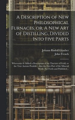 Johann Rudolf 1604-1670 Glauber, John 1616-1657 French, Johann Rudolf Glauber, John French - Description of New Philosophical Furnaces, or, A New Art of Distilling, Divided Into Five Parts, Inbunden