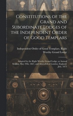 Constitutions of the Grand and Subordinate Lodges of the Independent Order of Good Templars [microform]