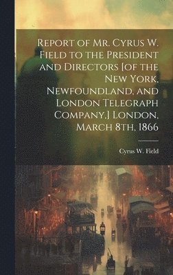 bokomslag Report of Mr. Cyrus W. Field to the President and Directors [of the New York, Newfoundland, and London Telegraph Company, ] London, March 8th, 1866 [microform]