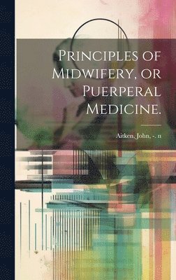 Principles of Midwifery, or Puerperal Medicine. 1