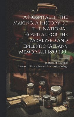 B. Burford Rawlings, London Library S. University College - Hospital in the Making. A History of the National Hospital for the Paralysed and Epileptic (Albany Memorial) 1859-1901, Inbunden