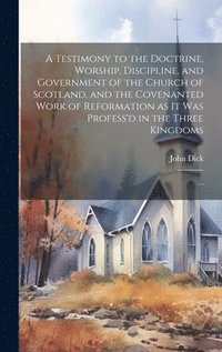bokomslag A Testimony to the Doctrine, Worship, Discipline, and Government of the Church of Scotland, and the Covenanted Work of Reformation as It Was Profess'd in the Three Kingdoms