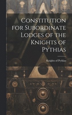 Constitution for Subordinate Lodges of the Knights of Pythias [microform] 1