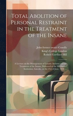 Robert Gardiner 1811-1878 Hill, John  Former Owner Conolly, King's College London - Total Abolition of Personal Restraint in the Treatment of the Insane [electronic Resource], Inbunden
