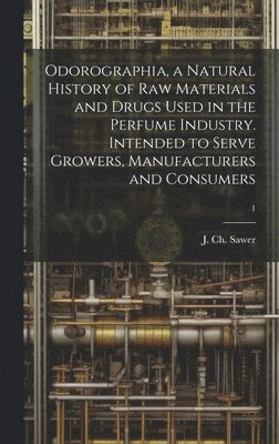 Odorographia, a Natural History of Raw Materials and Drugs Used in the Perfume Industry. Intended to Serve Growers, Manufacturers and Consumers; 1 1