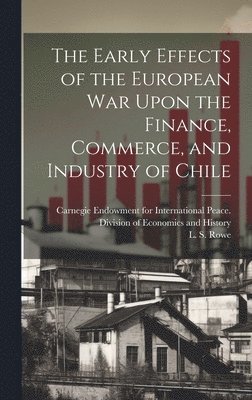 L. S. (Leo Stanton) Rowe, Carnegie Endowment for International - Early Effects of the European War Upon the Finance, Commerce, and Industry of Chile [microform], Inbunden