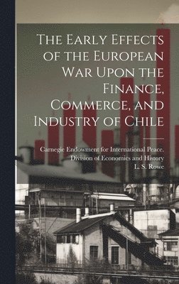 The Early Effects of the European War Upon the Finance, Commerce, and Industry of Chile [microform] 1