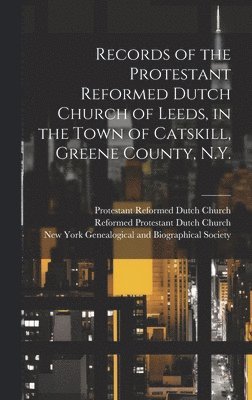 Records of the Protestant Reformed Dutch Church of Leeds, in the Town of Catskill, Greene County, N.Y.