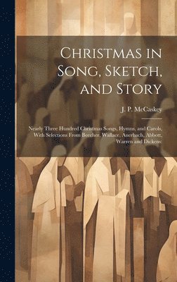 Christmas in Song, Sketch, and Story; Nearly Three Hundred Christmas Songs, Hymns, and Carols, With Selections From Beecher, Wallace, Auerbach, Abbott, Warren and Dickens 1