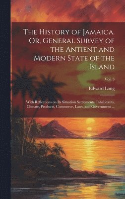 History of Jamaica. Or, General Survey of the Antient and Modern State of the Island