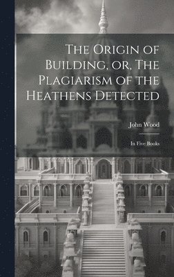 bokomslag Origin of Building, or, The Plagiarism of the Heathens Detected