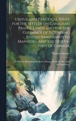 Useful and Practical Hints for the Settler on Canadian Prairie Lands and for the Guidance of Intending British Immigrants to Manitoba and the North-West of Canada [microform] 1