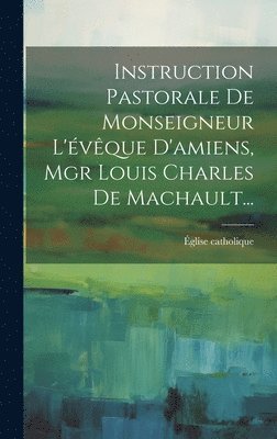 Instruction Pastorale De Monseigneur L'vque D'amiens, Mgr Louis Charles De Machault... 1