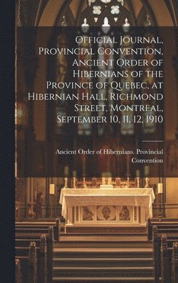 Official Journal, Provincial Convention, Ancient Order of Hibernians of the Province of Quebec, at Hibernian Hall, Richmond Street, Montreal, September 10, 11, 12, 1910 [microform] 1