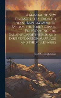 bokomslag A Manual of New Testament Teaching on Infant Baptism, Mode of Baptism, the Lord's Supper, Feet-washing, the Salutation of the Kiss, and Dissertations on Marriage and the Millennium