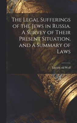 Legal Sufferings of the Jews in Russia. A Survey of Their Present Situation, and a Summary of Laws