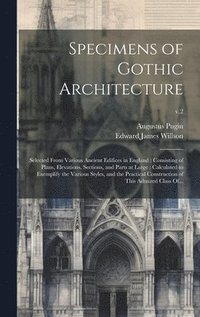 bokomslag Specimens of Gothic Architecture: Selected From Various Ancient Edifices in England: Consisting of Plans, Elevations, Sections, and Parts at Large: Ca