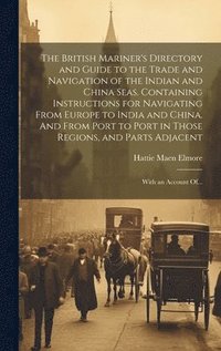 bokomslag The British Mariner's Directory and Guide to the Trade and Navigation of the Indian and China Seas. Containing Instructions for Navigating From Europe to India and China. And From Port to Port in