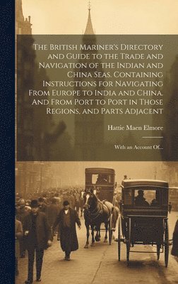 The British Mariner's Directory and Guide to the Trade and Navigation of the Indian and China Seas. Containing Instructions for Navigating From Europe to India and China. And From Port to Port in 1