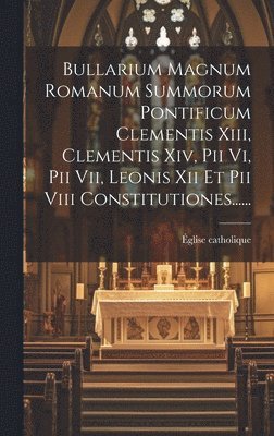 Bullarium Magnum Romanum Summorum Pontificum Clementis Xiii, Clementis Xiv, Pii Vi, Pii Vii, Leonis Xii Et Pii Viii Constitutiones...... 1