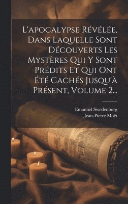L'apocalypse Révélée, Dans Laquelle Sont Découverts Les Mystères Qui Y Sont Prédits Et Qui Ont Été Cachés Jusqu'à Présent, Volume 2...