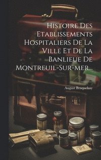 bokomslag Histoire Des Etablissements Hospitaliers De La Ville Et De La Banlieue De Montreuil-sur-mer...