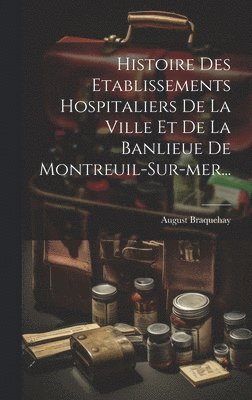 Histoire Des Etablissements Hospitaliers De La Ville Et De La Banlieue De Montreuil-sur-mer... 1