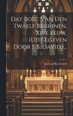 Dat Boec Van Den Twaelf Beghinen, Xive Eeuw. (uitgegeven Door J. B. David.)... 1