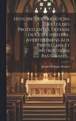 bokomslag Histoire Des Variations Des Eglises Protestantes, Dfense De Cette Histoire, Avertissemens Aux Protestans Et Instructions Pastorales...