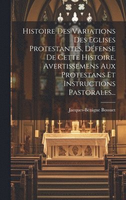 Histoire Des Variations Des Eglises Protestantes, Défense De Cette Histoire, Avertissemens Aux Protestans Et Instructions Pastorales...