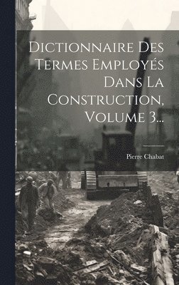 Dictionnaire Des Termes Employs Dans La Construction, Volume 3... 1