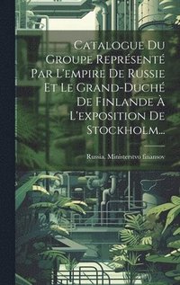 bokomslag Catalogue Du Groupe Reprsent Par L'empire De Russie Et Le Grand-duch De Finlande  L'exposition De Stockholm...