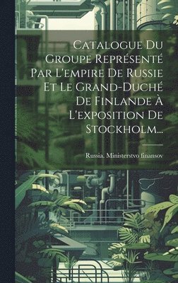 Catalogue Du Groupe Reprsent Par L'empire De Russie Et Le Grand-duch De Finlande  L'exposition De Stockholm... 1