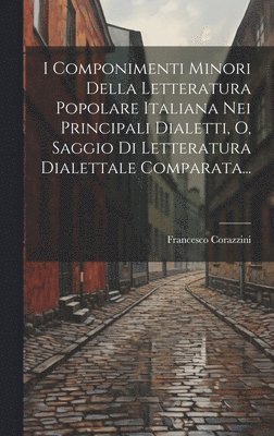 bokomslag I Componimenti Minori Della Letteratura Popolare Italiana Nei Principali Dialetti, O, Saggio Di Letteratura Dialettale Comparata...