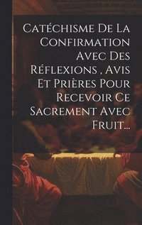 bokomslag Catchisme De La Confirmation Avec Des Rflexions, Avis Et Prires Pour Recevoir Ce Sacrement Avec Fruit...