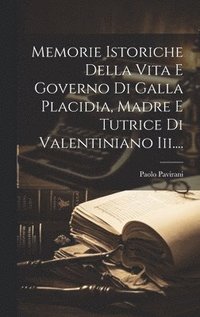 bokomslag Memorie Istoriche Della Vita E Governo Di Galla Placidia, Madre E Tutrice Di Valentiniano Iii....