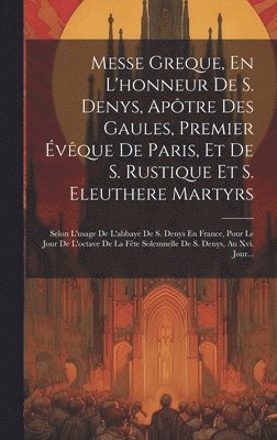 Messe Greque, En L'honneur De S. Denys, Aptre Des Gaules, Premier vque De Paris, Et De S. Rustique Et S. Eleuthere Martyrs 1
