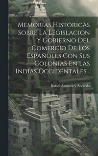 bokomslag Memorias Históricas Sobre La Legislacion Y Gobierno Del Comercio De Los Españoles Con Sus Colonias En Las Indias Occidentales...