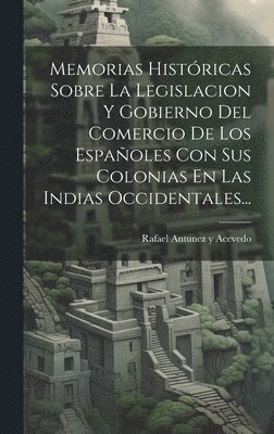 bokomslag Memorias Histricas Sobre La Legislacion Y Gobierno Del Comercio De Los Espaoles Con Sus Colonias En Las Indias Occidentales...